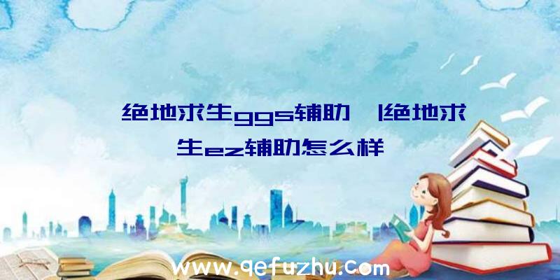 「绝地求生ggs辅助」|绝地求生ez辅助怎么样